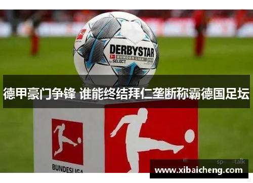 德甲豪门争锋 谁能终结拜仁垄断称霸德国足坛 德甲豪门争锋 谁能终结拜仁垄断称霸德国足坛