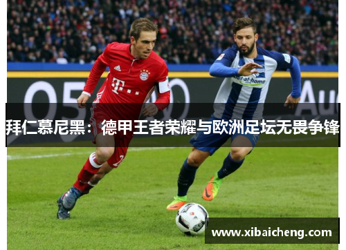 拜仁慕尼黑:德甲王者荣耀与欧洲足坛无畏争锋 拜仁慕尼黑:德甲王者荣耀与欧洲足坛无畏争锋
