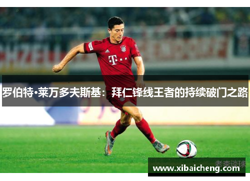 罗伯特·莱万多夫斯基:拜仁锋线王者的持续破门之路 罗伯特·莱万多夫斯基:拜仁锋线王者的持续破门之路