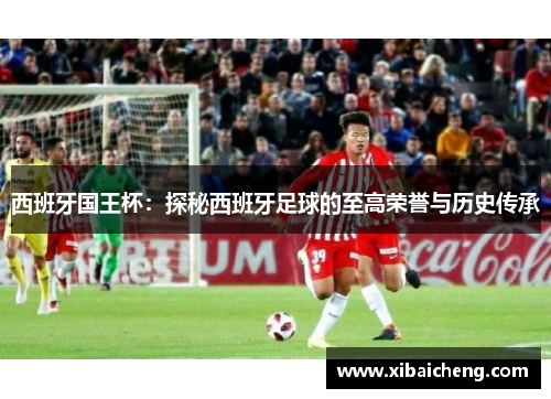 西班牙国王杯:探秘西班牙足球的至高荣誉与历史传承 西班牙国王杯:探秘西班牙足球的至高荣誉与历史传承
