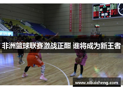 非洲篮球联赛激战正酣 谁将成为新王者 非洲篮球联赛激战正酣 谁将成为新王者