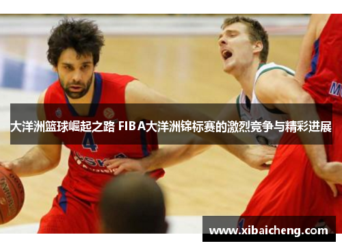 大洋洲篮球崛起之路 FIBA大洋洲锦标赛的激烈竞争与精彩进展 大洋洲篮球崛起之路 FIBA大洋洲锦标赛的激烈竞争与精彩进展