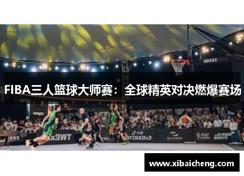 FIBA三人篮球大师赛:全球精英对决燃爆赛场 FIBA三人篮球大师赛:全球精英对决燃爆赛场