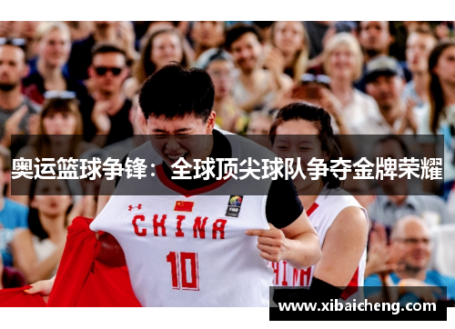 奥运篮球争锋:全球顶尖球队争夺金牌荣耀 奥运篮球争锋:全球顶尖球队争夺金牌荣耀