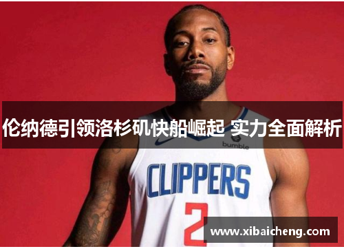 伦纳德引领洛杉矶快船崛起 实力全面解析 伦纳德引领洛杉矶快船崛起 实力全面解析