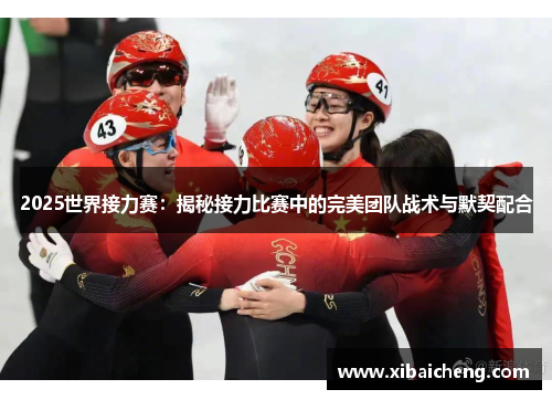 2025世界接力赛:揭秘接力比赛中的完美团队战术与默契配合 2025世界接力赛:揭秘接力比赛中的完美团队战术与默契配合