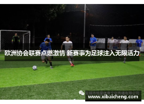 欧洲协会联赛点燃激情 新赛事为足球注入无限活力 欧洲协会联赛点燃激情 新赛事为足球注入无限活力