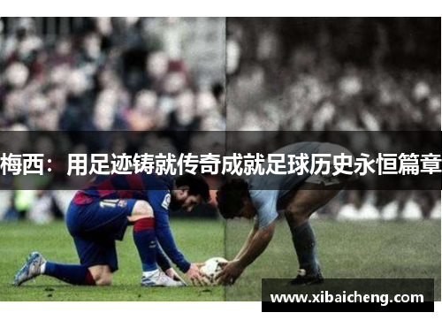 梅西:用足迹铸就传奇成就足球历史永恒篇章 梅西:用足迹铸就传奇成就足球历史永恒篇章