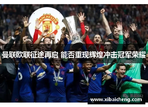 曼联欧联征途再启 能否重现辉煌冲击冠军荣耀 曼联欧联征途再启 能否重现辉煌冲击冠军荣耀